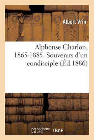 Alphonse Charlon, 1865-1885. Souvenirs d'Un Condisciple de Albert Vrin