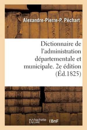 Dictionnaire de l'Administration Départementale Et Municipale. 2e Édition de Alexandre-Pierre-P Péchart