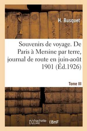 Souvenirs de Voyage. Tome III. de Paris À Mersine Par Terre, Journal de Route, Juin-Août 1901 de H. Busquet