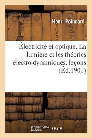 Électricité Et Optique. La Lumière Et Les Théories Électro-Dynamiques, Leçons de Henri Poincaré