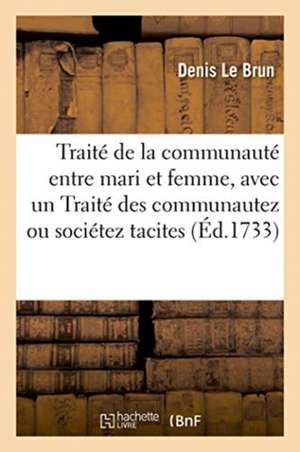 Traité de la Communauté Entre Mari Et Femme, Avec Un Traité Des Communautez Ou Sociétez Tacites de Denis Le Brun