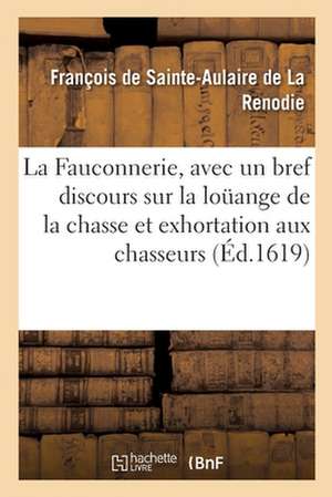 La Fauconnerie, Avec Un Bref Discours Sur La Loüange de la Chasse Et Exhortation Aux Chasseurs de Françoi de Sainte-Aulaire de la Renodie