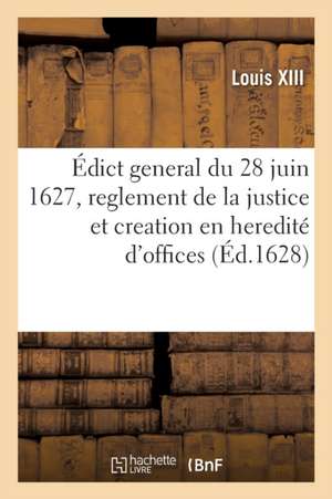 Édict General Du 28 Juin 1627, Reglement de la Justice Et Creation En Heredité de Plusieurs Offices de Louis XIII