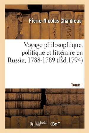 Voyage Philosophique, Politique Et Littéraire En Russie, 1788-1789. Tome 1 de Pierre-Nicolas Chantreau