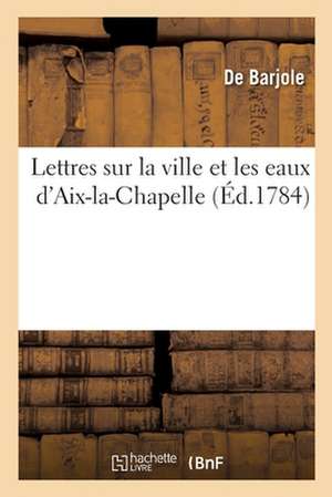 Lettres Sur La Ville Et Les Eaux d'Aix-La-Chapelle de de Barjole