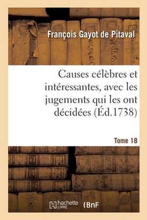 Causes Célèbres Et Intéressantes, Avec Les Jugements Qui Les Ont Décidées. Tome 18 de François Gayot de Pitaval