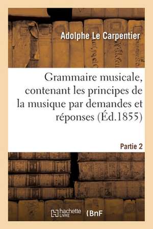 Grammaire Musicale, Contenant Les Principes de la Musique Par Demandes Et Réponses. Partie 2 de Adolphe Le Carpentier