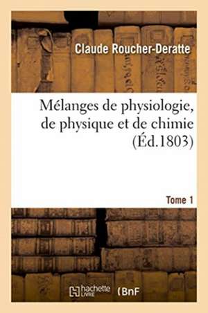 Mélanges de Physiologie, de Physique Et de Chimie. Tome 1 de Claude Roucher-Deratte