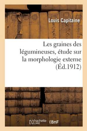 Les Graines Des Légumineuses, Étude Sur La Morphologie Externe: Essai d'Application À La Systématique de Louis Capitaine