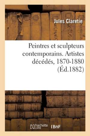 Peintres Et Sculpteurs Contemporains. Artistes Décédés, 1870-1880 de Jules Claretie