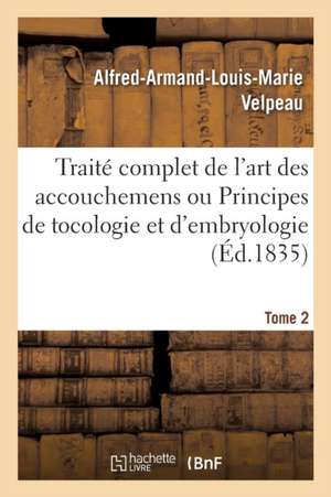 Traité Complet de l'Art Des Accouchemens Ou Principes de Tocologie Et d'Embryologie. Tome 2 de Alfred-Armand-Louis-Marie Velpeau