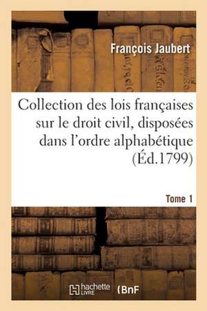 Collection Des Lois Françaises Sur Le Droit Civil, Disposées Dans l'Ordre Alphabétique. Tome 1. A-H de François Jaubert