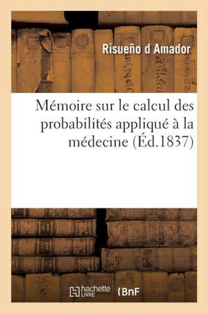 Mémoire Sur Le Calcul Des Probabilités Appliqué À La Médecine: Académie Royale de Médecine, 25 Avril 1837 de Risueño D. Amador