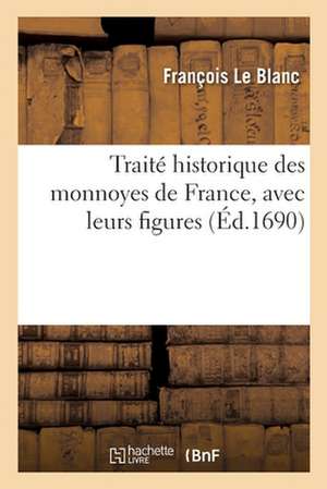 Traité Historique Des Monnoyes de France, Avec Leurs Figures: Depuis Le Commencement de la Monarchie Jusqu'à Présent de François Le Blanc