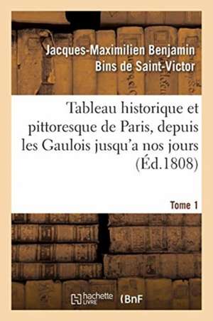 Tableau Historique Et Pittoresque de Paris, Depuis Les Gaulois Jusqu'a Nos Jours. Tome 1 de Jacques-Maximilien Benjamin Bins de Saint-Victor