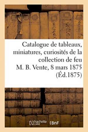 Catalogue de Tableaux, Miniatures, Curiosités Diverses de la Collection de Feu M. B. de Dhios