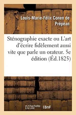 Sténographie Exacte Ou l'Art d'Écrire Fidèlement Aussi Vite Que Parle Un Orateur. 5e Édition de Louis-Marie-Félix Conen de Prépéan