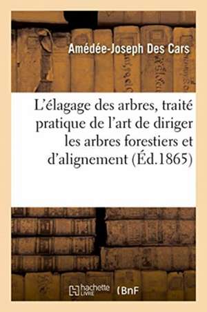 L'Élagage Des Arbres, Traité Pratique de l'Art de Diriger Les Arbres Forestiers Et d'Alignement de Amédée-Joseph Des Cars