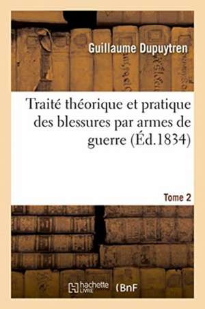 Traité Théorique Et Pratique Des Blessures Par Armes de Guerre. Tome 2 de Guillaume Dupuytren