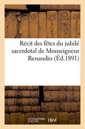 Récit Des Fêtes Du Jubilé Sacerdotal de Monseigneur Renaudin, Supérieur Du Petit-Séminaire de Collectif