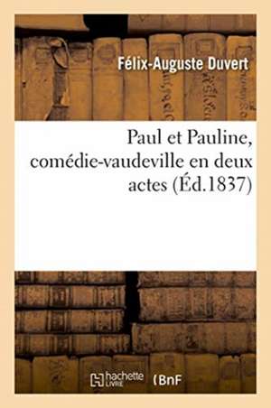 Paul Et Pauline, Comédie-Vaudeville En Deux Actes de Félix-Auguste Duvert