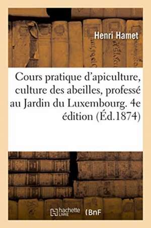 Cours Pratique d'Apiculture, Culture Des Abeilles, Professé Au Jardin Du Luxembourg. 4e Édition de Hamet-H