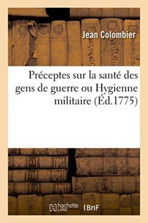 Préceptes Sur La Santé Des Gens de Guerre Ou Hygienne Militaire de Colombier-J