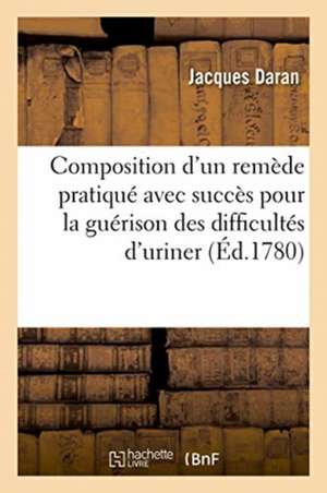 Composition d'Un Remède Pratiqué Avec Succès Depuis Cinquante ANS Pour La Guérison de Jacques Daran