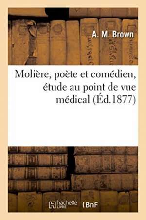 Molière, Poète Et Comédien, Étude Au Point de Vue Médical de Brown-A M