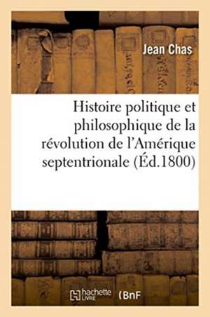 Histoire Politique Et Philosophique de la Révolution de l'Amérique Septentrionale de Jean Chas