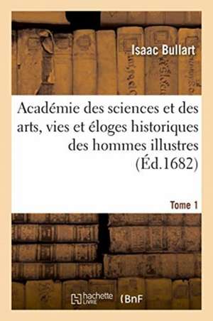 Académie Des Sciences Et Des Arts, Vies Et Éloges Historiques Des Hommes Illustres. Tome 1 de Bullart-I