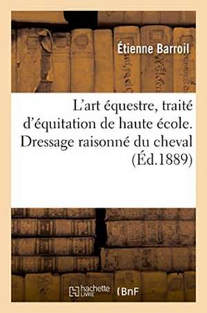 L'Art Équestre, Traité d'Équitation de Haute École. Dressage Raisonné Du Cheval de Étienne Barroil