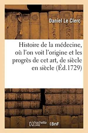 Histoire de la Médecine, Où l'On Voit l'Origine Et Les Progrès de CET Art, de Siècle En Siècle de Daniel Le Clerc