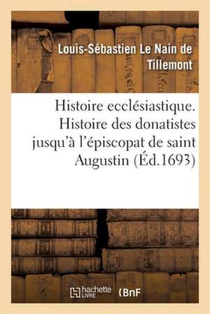 Histoire ecclésiastique des six premiers siècles. Histoire des donatistes jusqu'à l'épiscopat de Le Nain de Tillemont-L S