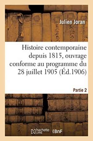 Histoire Contemporaine Depuis 1815, Ouvrage Conforme Au Programme Du 28 Juillet 1905. Partie 2 de Julien Joran