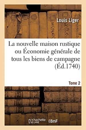 La Nouvelle Maison Rustique Ou Économie Générale de Tous Les Biens de Campagne. Tome 2 de Louis Liger