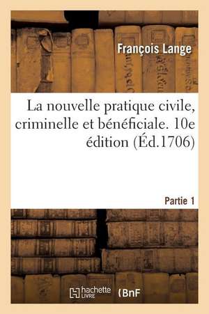 La Nouvelle Pratique Civile, Criminelle Et Bénéficiale. Partie 1. 10e Édition de François Lange