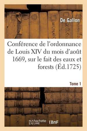 Conférence de l'ordonnance de Louis XIV du mois d'août 1669, sur le fait des eaux et forests. Tome 1 de Gallon-D