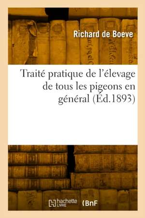 Traité Pratique de l'Élevage de Tous Les Pigeons En Général de Richard de Boeve