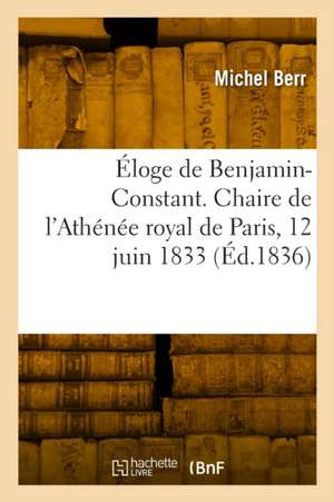 Éloge de Benjamin-Constant. Chaire de l'Athénée royal de Paris, 12 juin 1833 de Michel Berr