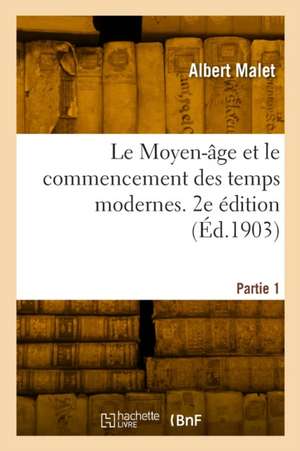 Le Moyen-âge et le commencement des temps modernes. 2e édition de Albert Malet