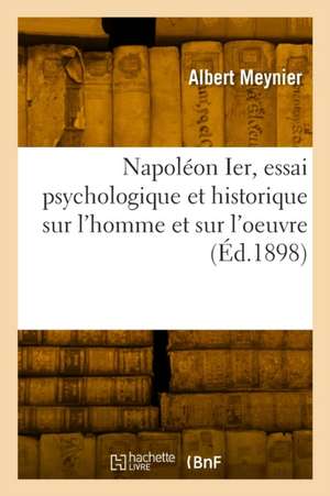 Napoléon Ier, essai psychologique et historique sur l'homme et sur l'oeuvre de Albert Meynier