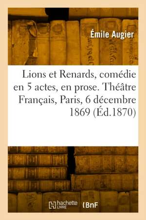 Lions et Renards, comédie en 5 actes, en prose. Théâtre Français, Paris, 6 décembre 1869 de Émile Augier