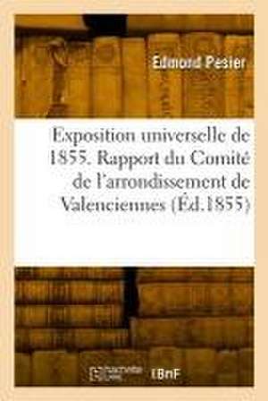 Exposition Universelle de 1855. Rapport Du Comité de l'Arrondissement de Valenciennes de Edmond Pesier