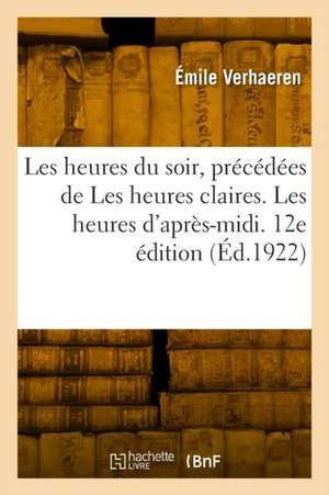 Les Heures Du Soir, Précédées de Les Heures Claires. Les Heures d'Après-MIDI. 12e Édition de Émile Verhaeren