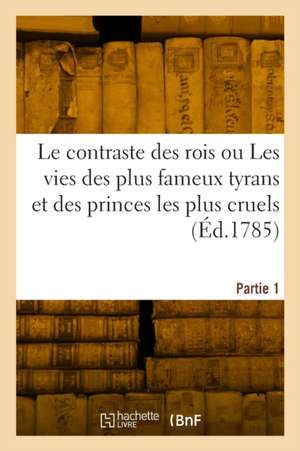 Le contraste des rois ou Les vies des plus fameux tyrans et des princes les plus cruels. Partie 1 de Collectif