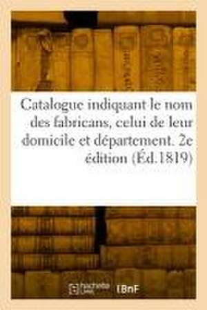 Catalogue indiquant le nom des fabricans, celui de leur domicile et département. 2e édition de Collectif