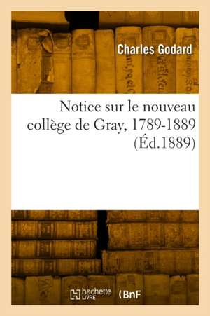 Notice sur le nouveau collège de Gray, 1789-1889 de Charles Godard