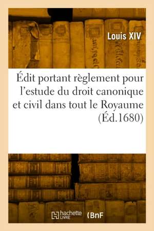 Édit Portant Règlement Pour l'Estude Du Droit Canonique Et Civil Dans Tout Le Royaume de Louis Xiv