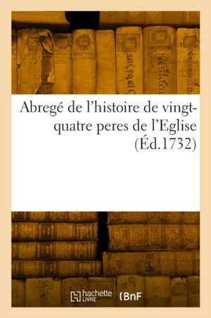 Abregé de l'histoire de vingt-quatre peres de l'Eglise de Sieur L